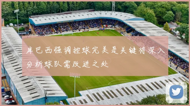 库巴西强调控球完美是关键将深入分析球队需改进之处