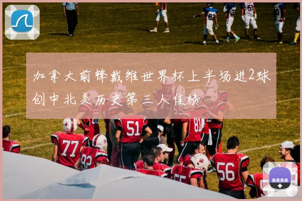 加拿大前锋戴维世界杯上半场进2球创中北美历史第三人佳绩