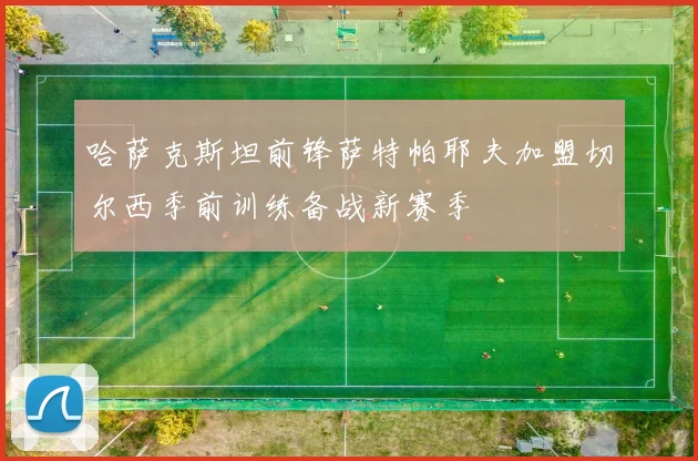 哈萨克斯坦前锋萨特帕耶夫加盟切尔西季前训练备战新赛季