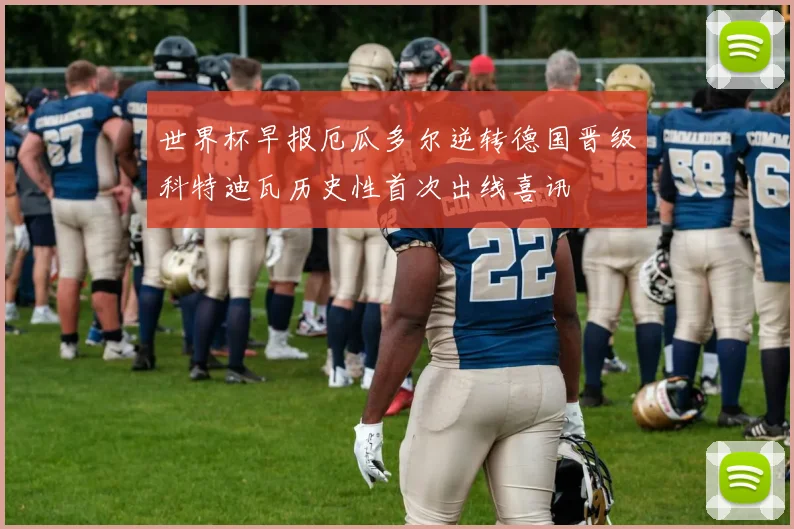 世界杯早报厄瓜多尔逆转德国晋级科特迪瓦历史性首次出线喜讯