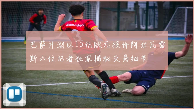 巴萨计划以15亿欧元报价阿尔瓦雷斯六位记者独家揭秘交易细节