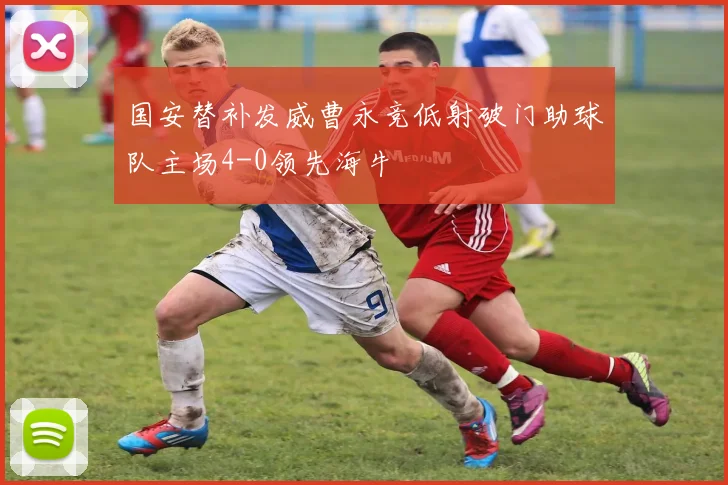 国安替补发威曹永竞低射破门助球队主场4-0领先海牛