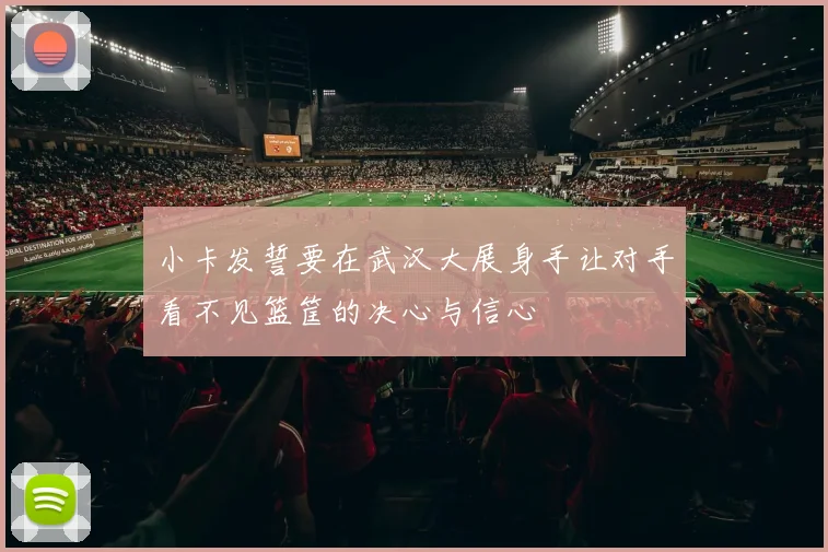 小卡发誓要在武汉大展身手让对手看不见篮筐的决心与信心