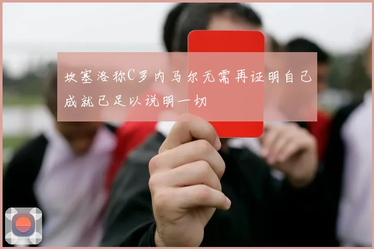 坎塞洛称C罗内马尔无需再证明自己成就已足以说明一切