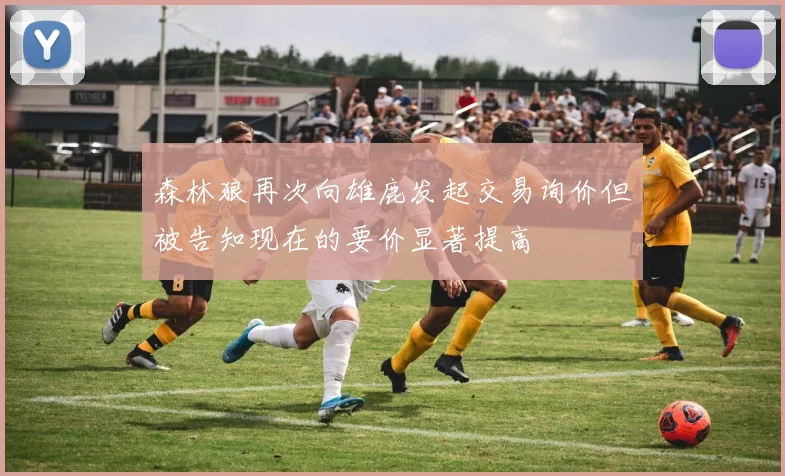 森林狼再次向雄鹿发起交易询价但被告知现在的要价显著提高