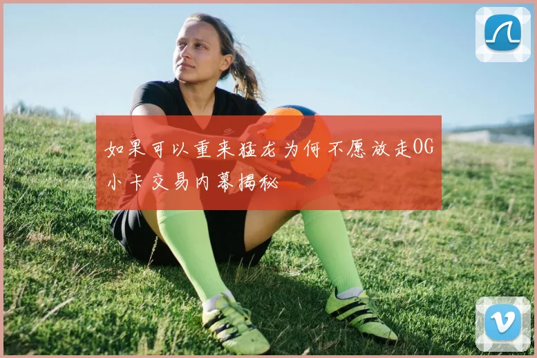 如果可以重来猛龙为何不愿放走OG小卡交易内幕揭秘
