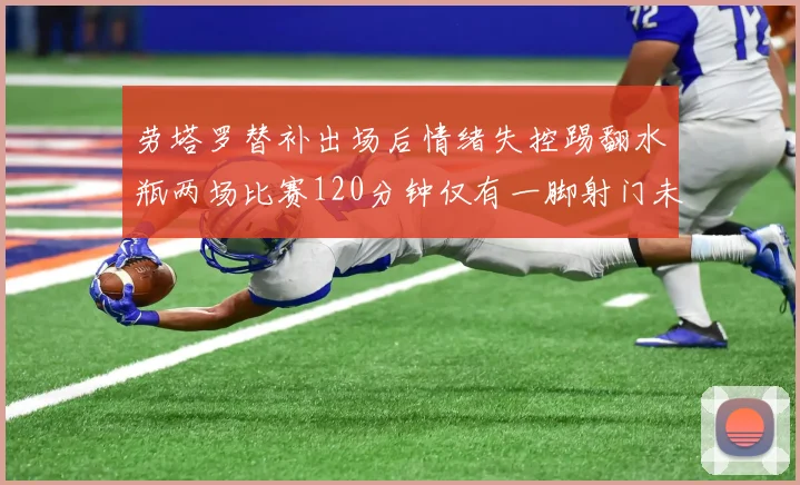 劳塔罗替补出场后情绪失控踢翻水瓶两场比赛120分钟仅有一脚射门未能进球