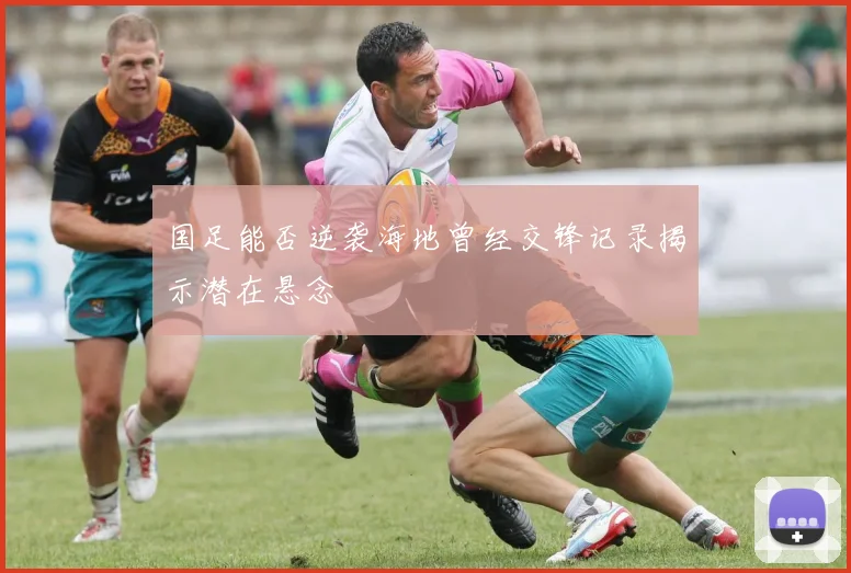国足能否逆袭海地曾经交锋记录揭示潜在悬念