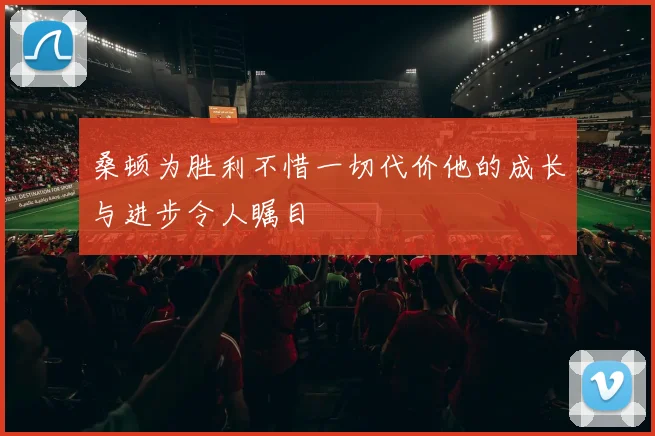 桑顿为胜利不惜一切代价他的成长与进步令人瞩目