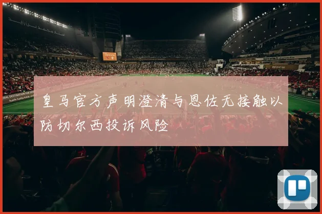 皇马官方声明澄清与恩佐无接触以防切尔西投诉风险