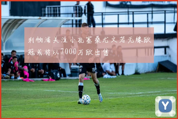 利物浦关注小孔塞桑尤文若无缘欧冠或将以7000万欧出售