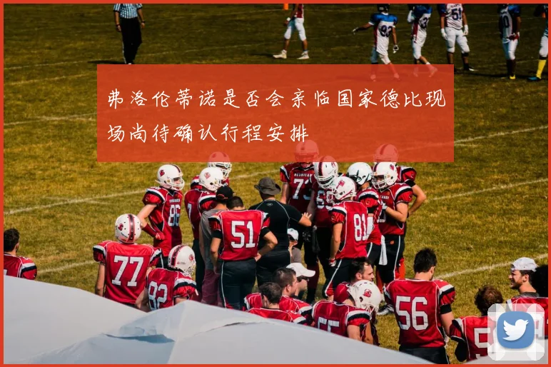 弗洛伦蒂诺是否会亲临国家德比现场尚待确认行程安排
