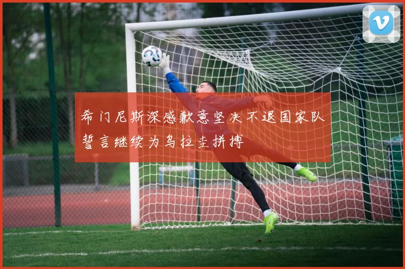 希门尼斯深感歉意坚决不退国家队誓言继续为乌拉圭拼搏