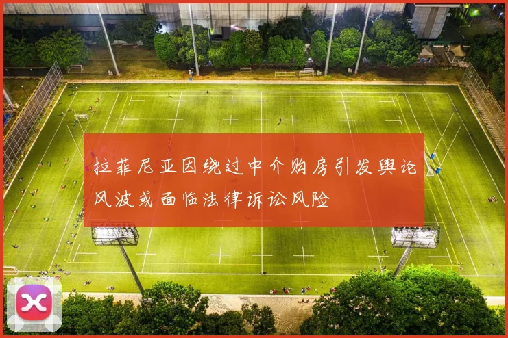 拉菲尼亚因绕过中介购房引发舆论风波或面临法律诉讼风险