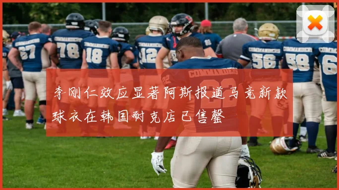 李刚仁效应显著阿斯报道马竞新款球衣在韩国耐克店已售罄