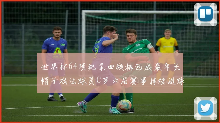 世界杯64项纪录回顾梅西成最年长帽子戏法球员C罗六届赛事持续进球