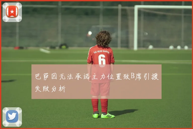 巴萨因无法承诺主力位置致B席引援失败分析