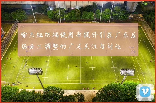 徐杰组织端使用率提升引发广东后场分工调整的广泛关注与讨论