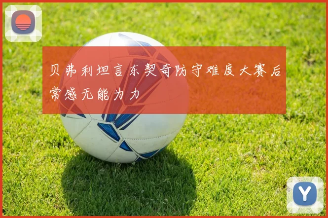 贝弗利坦言东契奇防守难度大赛后常感无能为力