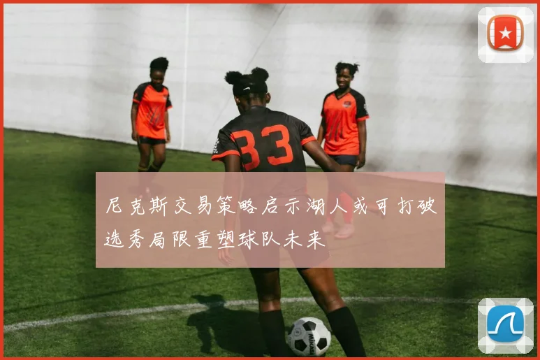 尼克斯交易策略启示湖人或可打破选秀局限重塑球队未来