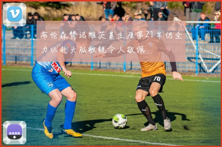 布伦森赞诺维茨基生涯第21年仍全力以赴头脑敏锐令人敬佩