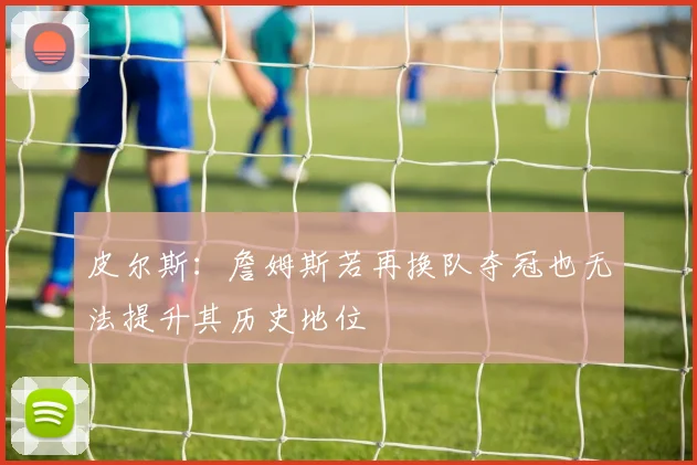 皮尔斯：詹姆斯若再换队夺冠也无法提升其历史地位