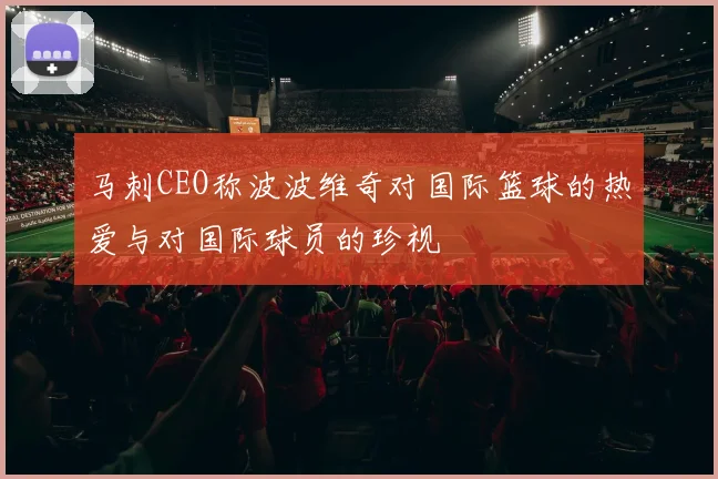马刺CEO称波波维奇对国际篮球的热爱与对国际球员的珍视