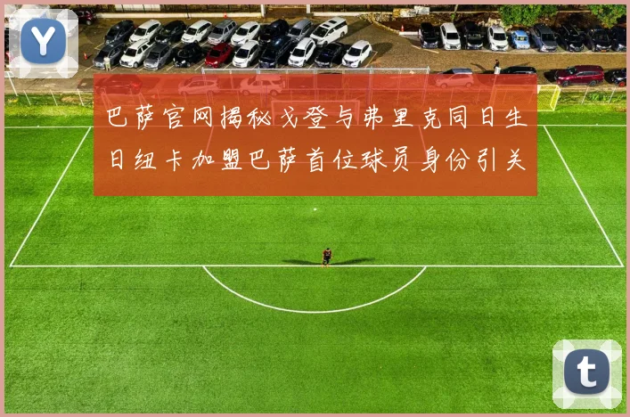 巴萨官网揭秘戈登与弗里克同日生日纽卡加盟巴萨首位球员身份引关注