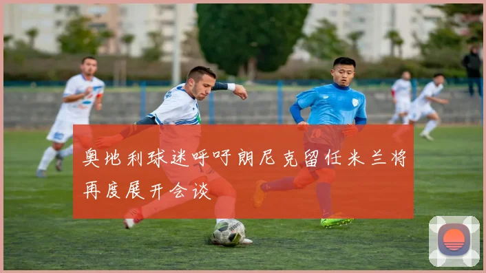 奥地利球迷呼吁朗尼克留任米兰将再度展开会谈